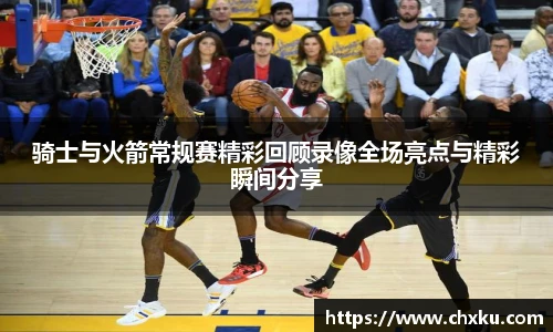 骑士与火箭常规赛精彩回顾录像全场亮点与精彩瞬间分享